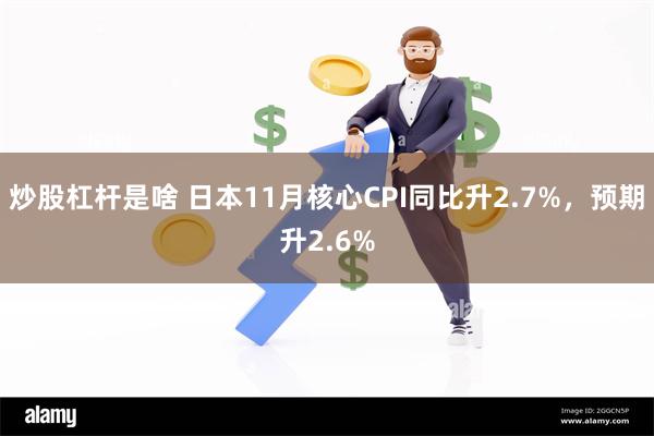 炒股杠杆是啥 日本11月核心CPI同比升2.7%，预期升2.6%