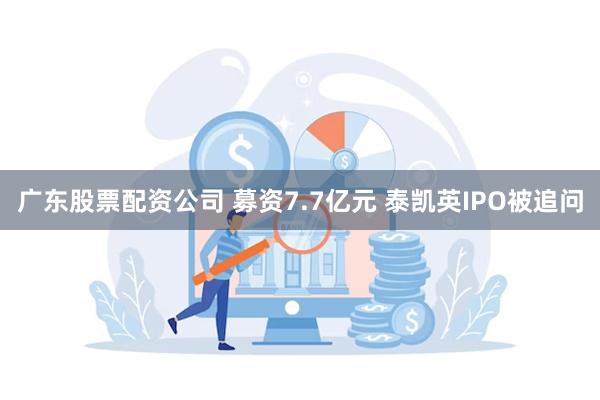 广东股票配资公司 募资7.7亿元 泰凯英IPO被追问