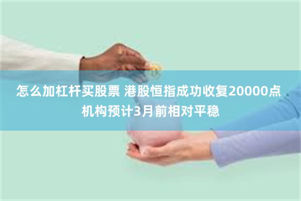 怎么加杠杆买股票 港股恒指成功收复20000点 机构预计3月前相对平稳