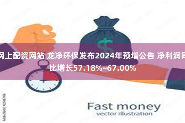 网上配资网站 龙净环保发布2024年预增公告 净利润同比增长57.18%~67.00%