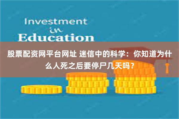 股票配资网平台网址 迷信中的科学：你知道为什么人死之后要停尸几天吗？