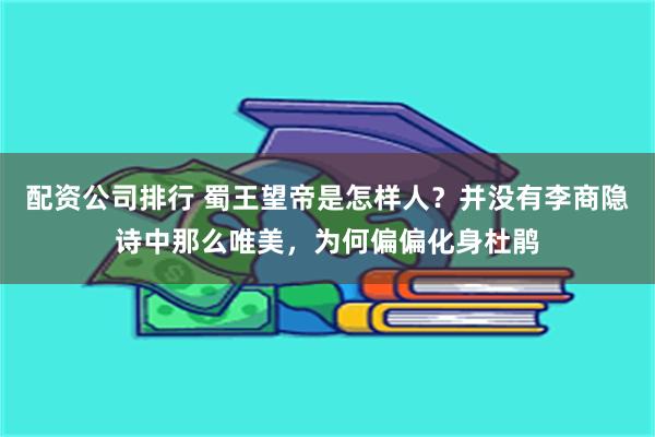 配资公司排行 蜀王望帝是怎样人？并没有李商隐诗中那么唯美，为何偏偏化身杜鹃