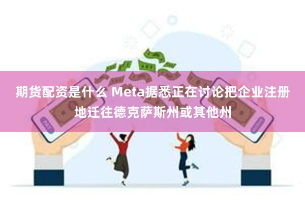 期货配资是什么 Meta据悉正在讨论把企业注册地迁往德克萨斯州或其他州