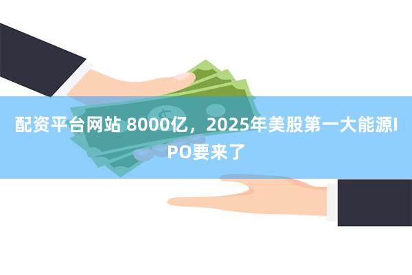 配资平台网站 8000亿，2025年美股第一大能源IPO要来了