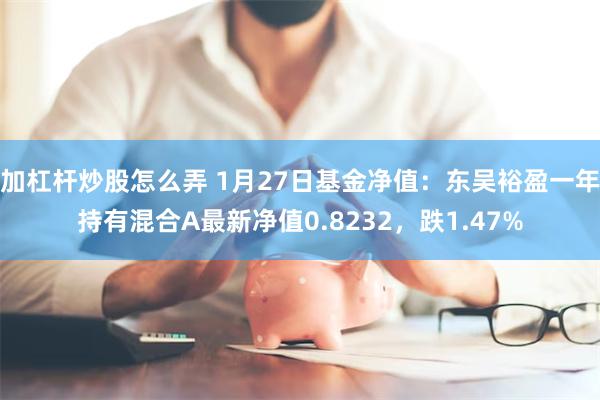 加杠杆炒股怎么弄 1月27日基金净值：东吴裕盈一年持有混合A最新净值0.8232，跌1.47%