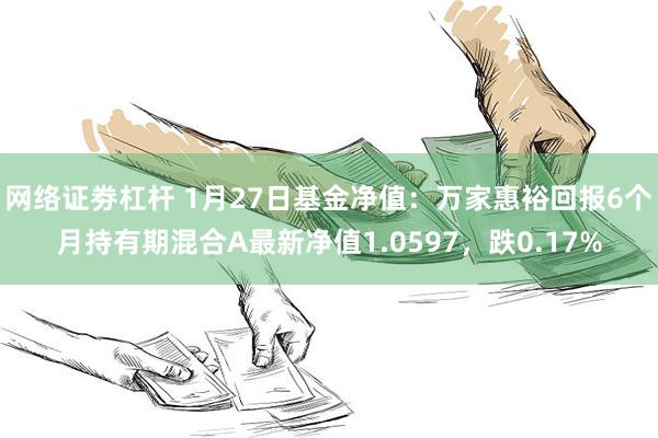 网络证劵杠杆 1月27日基金净值：万家惠裕回报6个月持有期混合A最新净值1.0597，跌0.17%