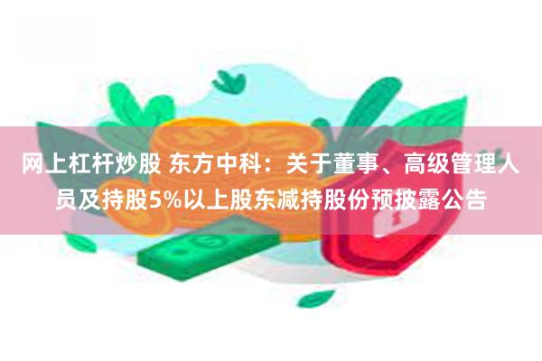 网上杠杆炒股 东方中科：关于董事、高级管理人员及持股5%以上股东减持股份预披露公告