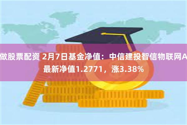 做股票配资 2月7日基金净值：中信建投智信物联网A最新净值1.2771，涨3.38%