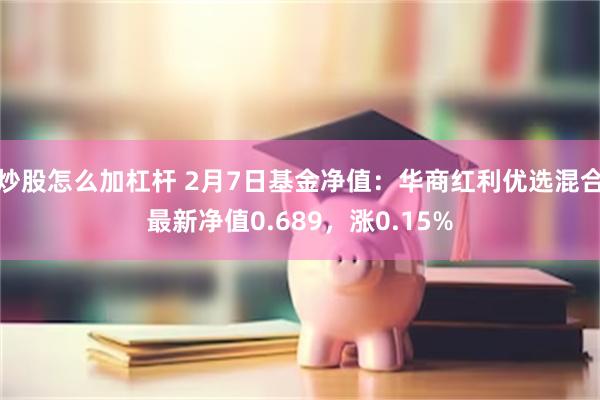 炒股怎么加杠杆 2月7日基金净值：华商红利优选混合最新净值0.689，涨0.15%