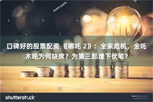 口碑好的股票配资 《哪吒 2》：全家危机，金吒木吒为何缺席？为第三部埋下伏笔？