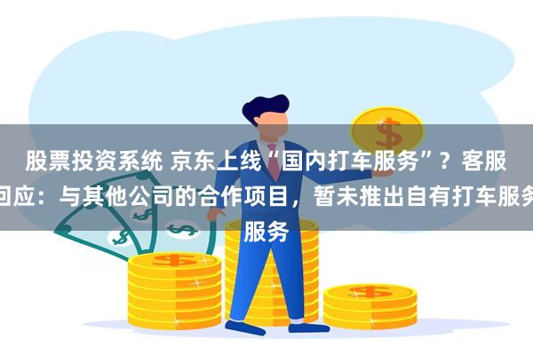 股票投资系统 京东上线“国内打车服务”？客服回应：与其他公司的合作项目，暂未推出自有打车服务