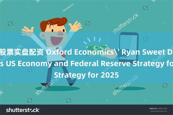 股票实盘配资 Oxford Economics' Ryan Sweet Discusses US Economy and Federal Reserve Strategy for 2025