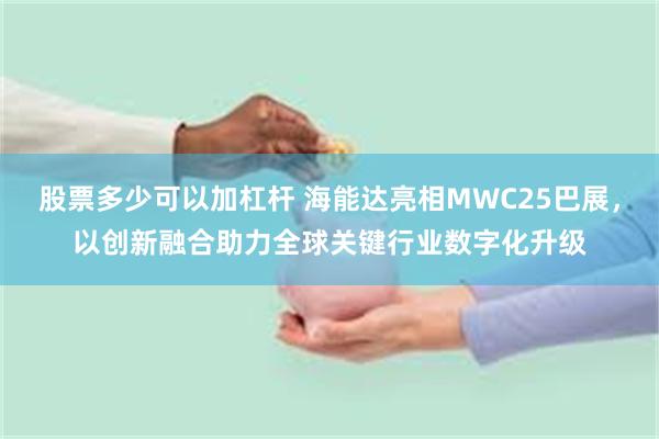 股票多少可以加杠杆 海能达亮相MWC25巴展，以创新融合助力全球关键行业数字化升级