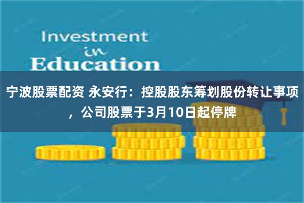 宁波股票配资 永安行：控股股东筹划股份转让事项，公司股票于3月10日起停牌