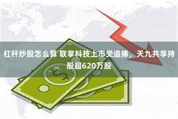 杠杆炒股怎么算 联掌科技上市受追捧，天九共享持股超620万股