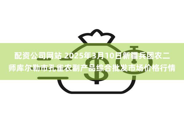 配资公司网站 2025年3月10日新疆兵团农二师库尔勒市孔雀农副产品综合批发市场价格行情