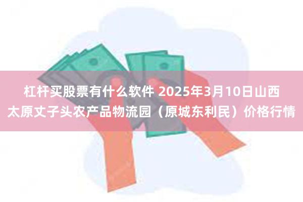 杠杆买股票有什么软件 2025年3月10日山西太原丈子头农产品物流园（原城东利民）价格行情