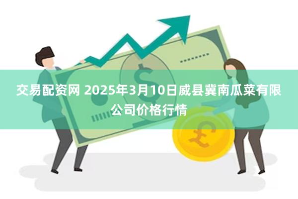 交易配资网 2025年3月10日威县冀南瓜菜有限公司价格行情