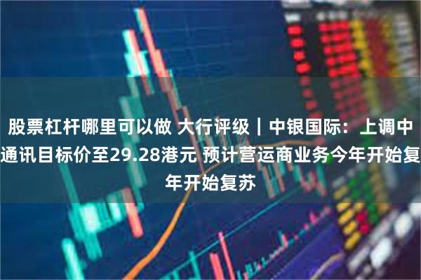 股票杠杆哪里可以做 大行评级｜中银国际：上调中兴通讯目标价至29.28港元 预计营运商业务今年开始复苏