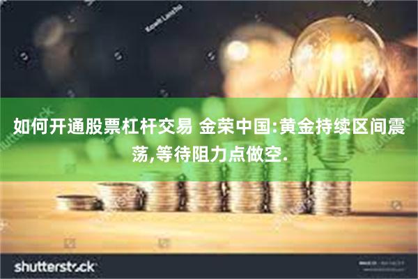如何开通股票杠杆交易 金荣中国:黄金持续区间震荡,等待阻力点做空.
