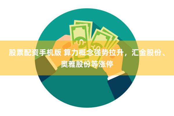 股票配资手机版 算力概念强势拉升，汇金股份、奥雅股份等涨停