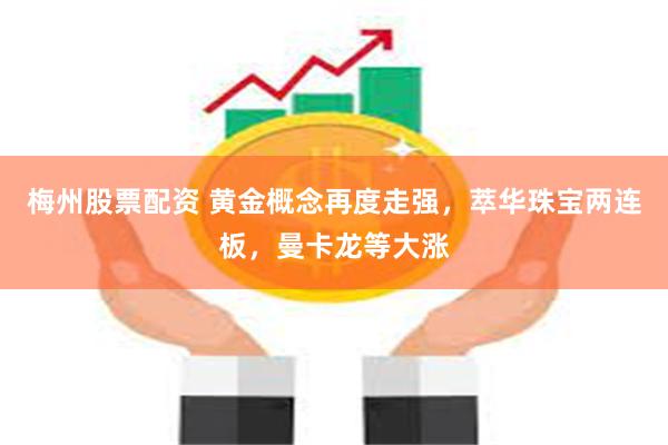 梅州股票配资 黄金概念再度走强，萃华珠宝两连板，曼卡龙等大涨